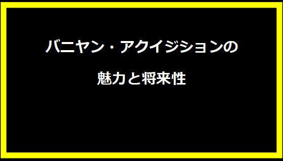 バニヤン・アクイジションの魅力と将来性