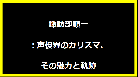 諏訪部順一：声優界のカリスマ、その魅力と軌跡