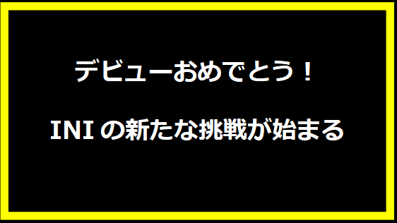 デビューおめでとう！INIの新たな挑戦が始まる