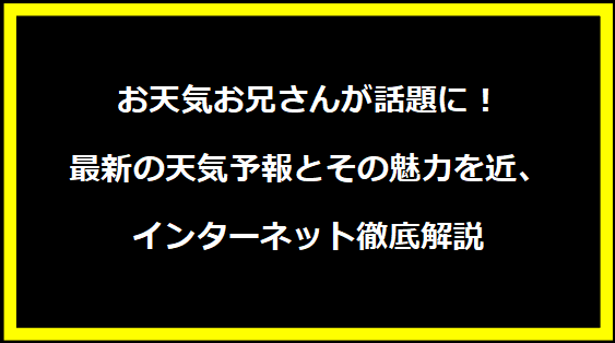 お天気お兄さんが話題に！最新の天気予報とその魅力を近、インターネット徹底解説