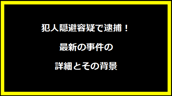 犯人隠避容疑で逮捕！最新の事件の詳細とその背景