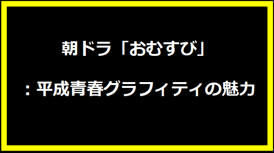 朝ドラ「おむすび」：平成青春グラフィティの魅力