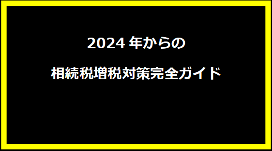 2024年からの相続税増税対策完全ガイド