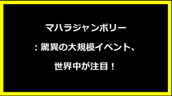 マハラジャンボリー：驚異の大規模イベント、世界中が注目！