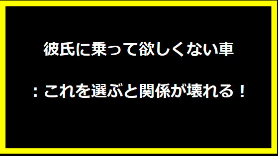 彼氏に乗って欲しくない車：これを選ぶと関係が壊れる！