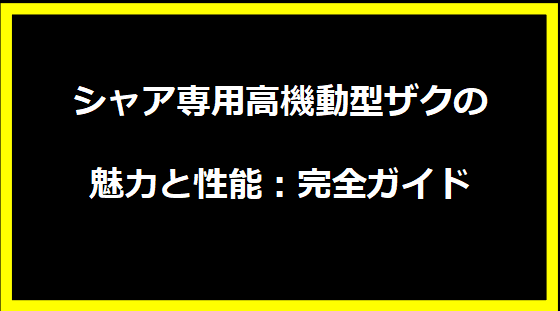 シャア専用高機動型ザクの魅力と性能：完全ガイド