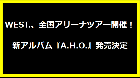 WEST.、全国アリーナツアー開催！新アルバム『A.H.O.』発売決定