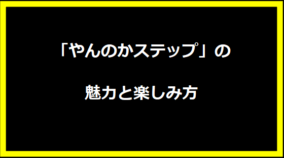 「やんのかステップ」の魅力と楽しみ方