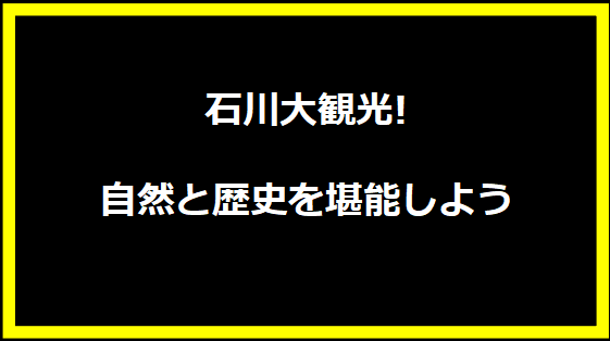 石川大観光!自然と歴史を堪能しよう