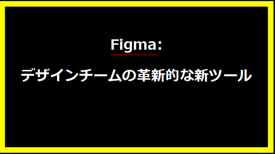 Figma: デザインチームの革新的な新ツール