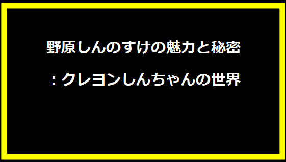 野原しんのすけの魅力と秘密：クレヨンしんちゃんの世界