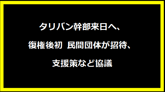 「タリバン幹部来日へ、復権後初 民間団体が招待、支援策など協議」