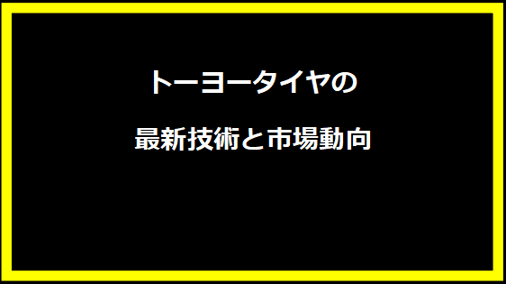 トーヨータイヤの最新技術と市場動向