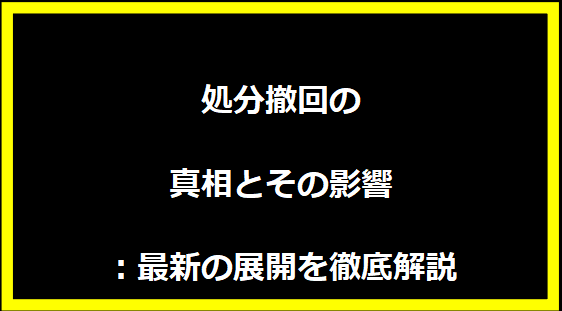 処分撤回の真相とその影響：最新の展開を徹底解説