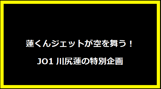 蓮くんジェットが空を舞う！JO1川尻蓮の特別企画