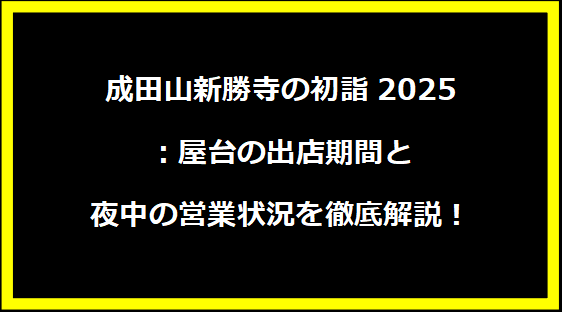 成田山新勝寺の初詣2025：屋台の出店期間と夜中の営業状況を徹底解説！