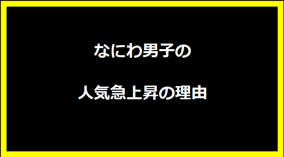 なにわ男子の人気急上昇の理由