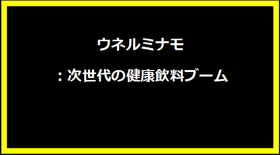 ウネルミナモ：次世代の健康飲料ブーム