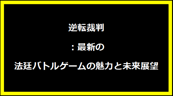 逆転裁判：最新の法廷バトルゲームの魅力と未来展望