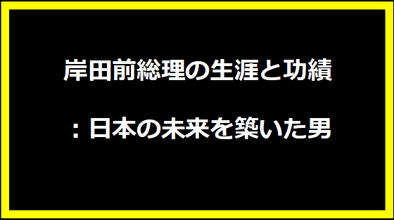 岸田前総理の生涯と功績：日本の未来を築いた男