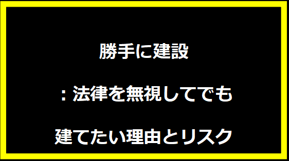 勝手に建設：法律を無視してでも建てたい理由とリスク