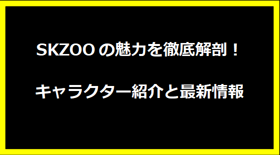 SKZOOの魅力を徹底解剖！キャラクター紹介と最新情報