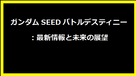 ガンダムSEEDバトルデスティニー：最新情報と未来の展望