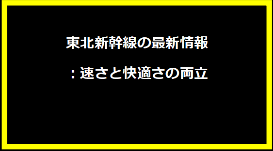 東北新幹線の最新情報：速さと快適さの両立