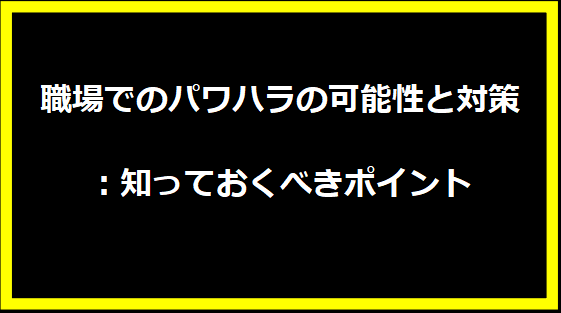 職場でのパワハラの可能性と対策：知っておくべきポイント