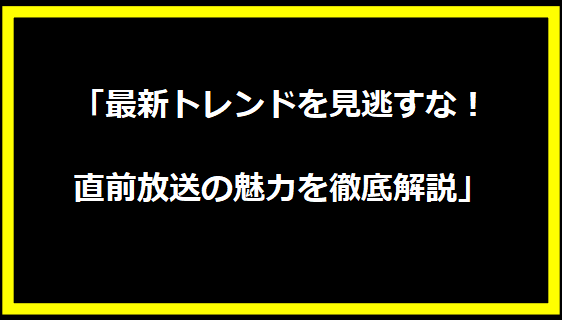 「最新トレンドを見逃すな！直前放送の魅力を徹底解説」