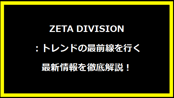 ZETA DIVISION：トレンドの最前線を行く最新情報を徹底解説！