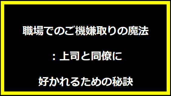 職場でのご機嫌取りの魔法：上司と同僚に好かれるための秘訣