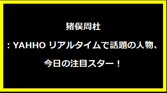 猪俣周杜：YAHHOリアルタイムで話題の人物、今日の注目スター！