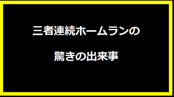 三者連続ホームランの驚きの出来事