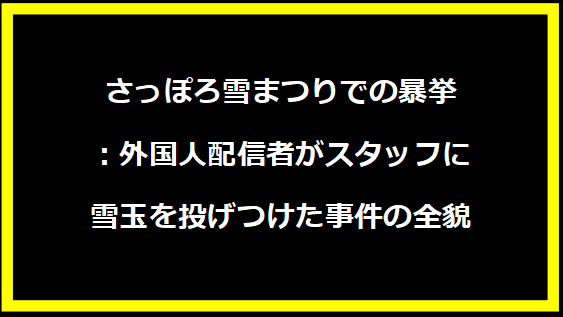 さっぽろ雪まつりでの暴挙：外国人配信者がスタッフに雪玉を投げつけた事件の全貌