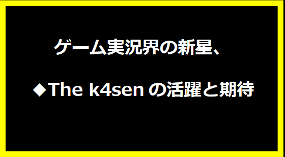 ゲーム実況界の新星、◆The k4senの活躍と期待