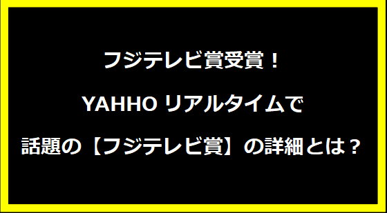 フジテレビ賞受賞！YAHHOリアルタイムで話題の【フジテレビ賞】の詳細とは？