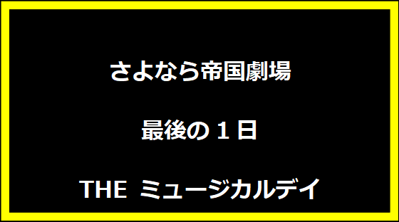 さよなら帝国劇場 最後の1日 THE ミュージカルデイ