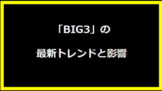 「BIG3」の最新トレンドと影響