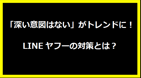 「深い意図はない」がトレンドに！LINEヤフーの対策とは？