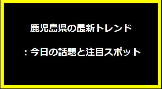 鹿児島県の最新トレンド：今日の話題と注目スポット