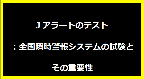 Jアラートのテスト：全国瞬時警報システムの試験とその重要性