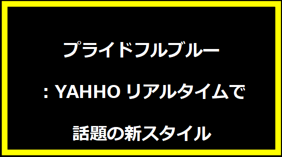 プライドフルブルー：YAHHOリアルタイムで話題の新スタイル