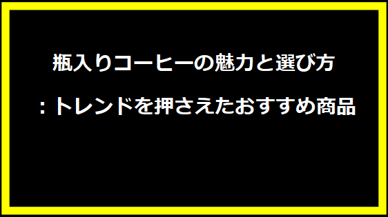 瓶入りコーヒーの魅力と選び方：トレンドを押さえたおすすめ商品