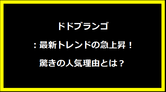 ドドブランゴ：最新トレンドの急上昇！驚きの人気理由とは？