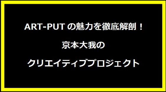  ART-PUTの魅力を徹底解剖！京本大我のクリエイティブプロジェクト