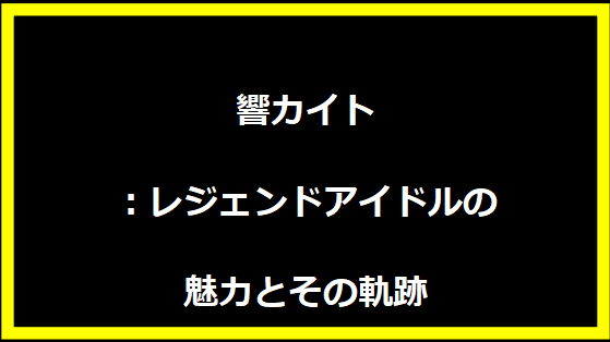 響カイト：レジェンドアイドルの魅力とその軌跡