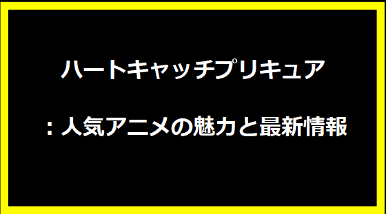 ハートキャッチプリキュア：人気アニメの魅力と最新情報