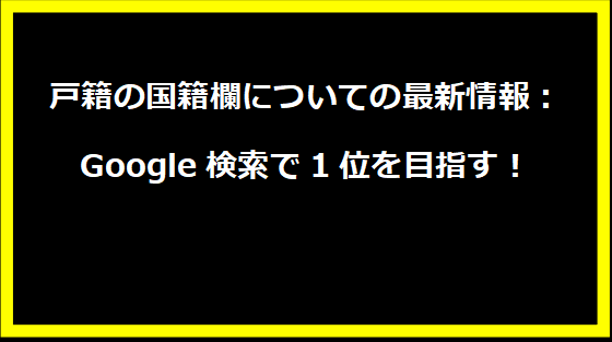 戸籍の国籍欄についての最新情報：Google検索で1位を目指す！