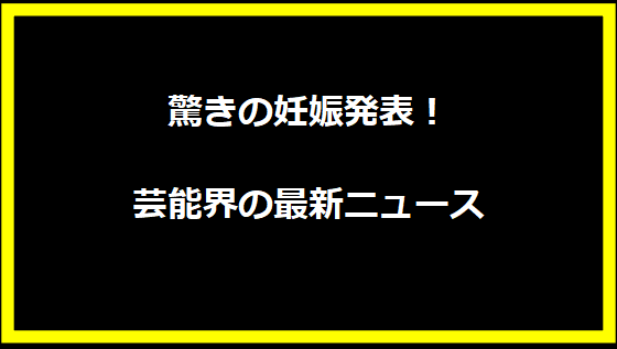 驚きの妊娠発表！芸能界の最新ニュース